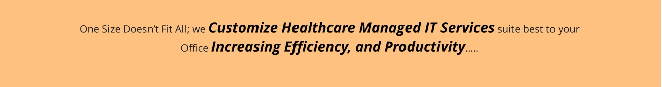 One Size Doesn’t Fit All; we Customize Healthcare Managed IT Services suite best to your  Office Increasing Efficiency, and Productivity…..