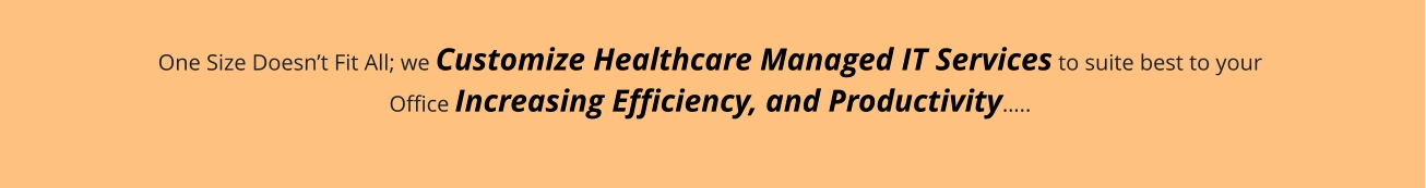 One Size Doesn’t Fit All; we Customize Healthcare Managed IT Services to suite best to your  Office Increasing Efficiency, and Productivity…..