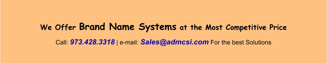 We Offer Brand Name Systems at the Most Competitive Price  Call: 973.428.3318 | e-mail: Sales@admcsi.com For the best Solutions